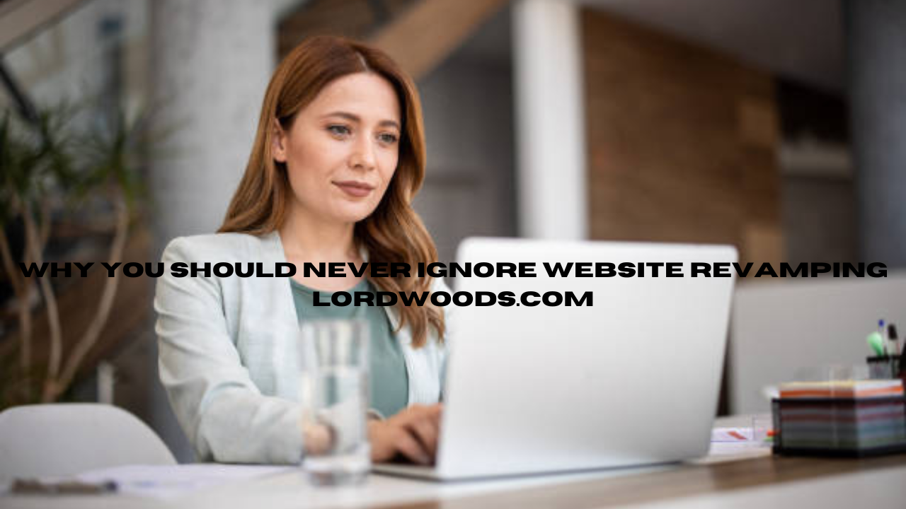 why you should never ignore website revamping lordwoods.com