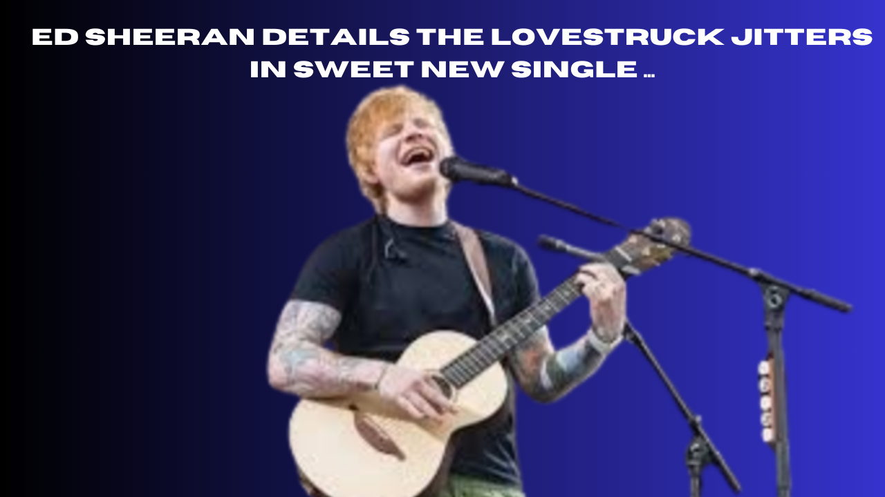 ed sheeran details the lovestruck jitters in sweet new single ...