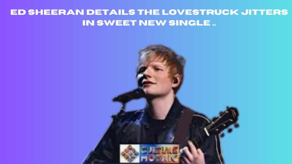 ed sheeran details the lovestruck jitters in sweet new single ...