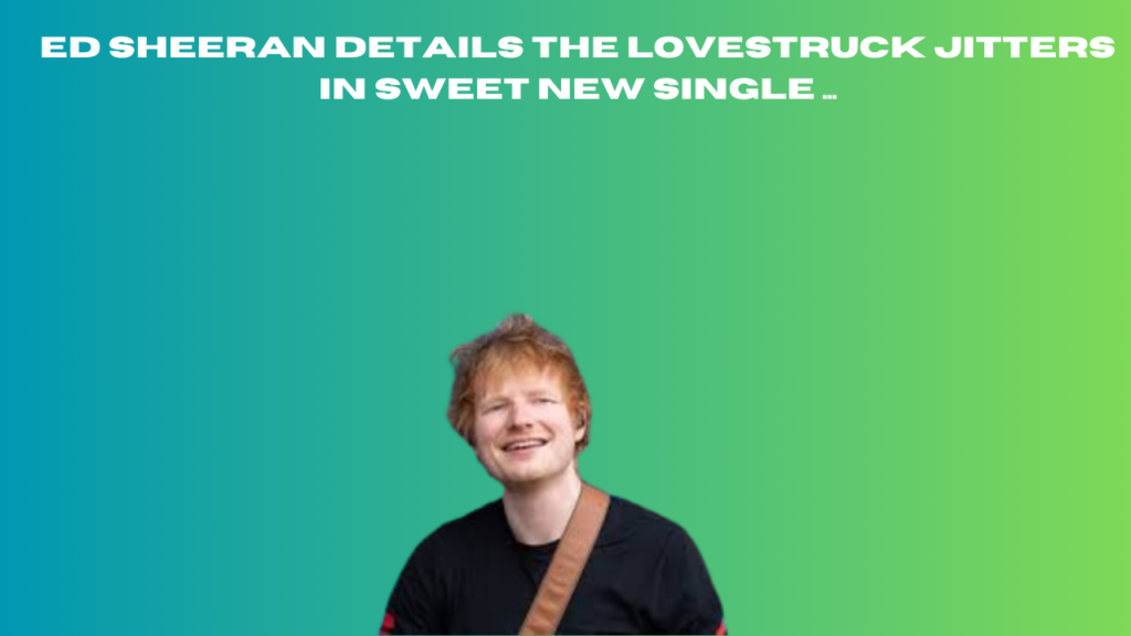 ed sheeran details the lovestruck jitters in sweet new single ...